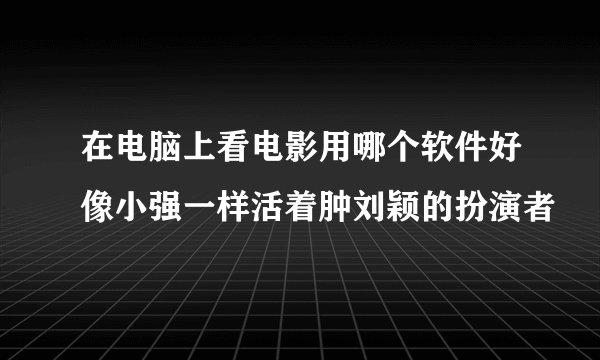 在电脑上看电影用哪个软件好像小强一样活着肿刘颖的扮演者