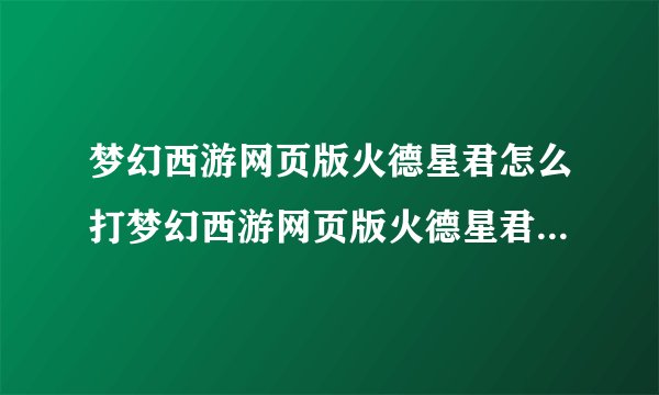 梦幻西游网页版火德星君怎么打梦幻西游网页版火德星君用什么阵容打