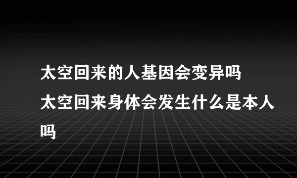 太空回来的人基因会变异吗 太空回来身体会发生什么是本人吗