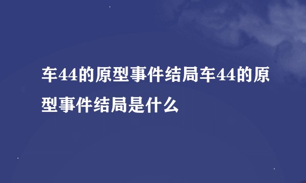 车44的原型事件结局车44的原型事件结局是什么