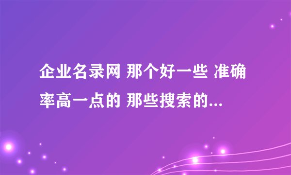 企业名录网 那个好一些 准确率高一点的 那些搜索的软件 有用过的吗？ 那个好用 谢谢