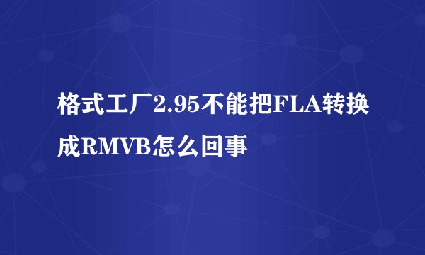 格式工厂2.95不能把FLA转换成RMVB怎么回事