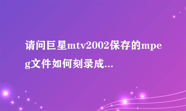 请问巨星mtv2002保存的mpeg文件如何刻录成家用vcd碟片？？？