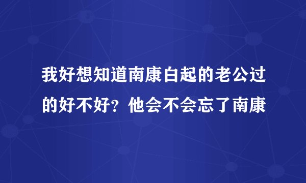 我好想知道南康白起的老公过的好不好？他会不会忘了南康