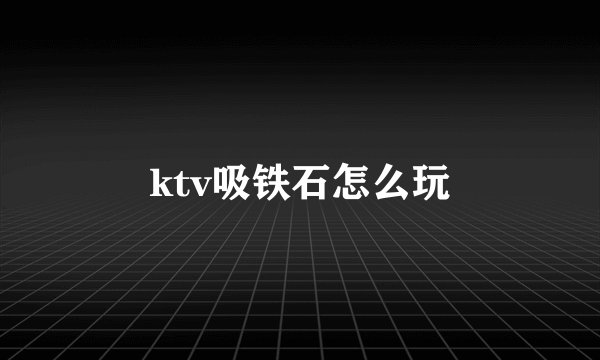 ktv吸铁石怎么玩
