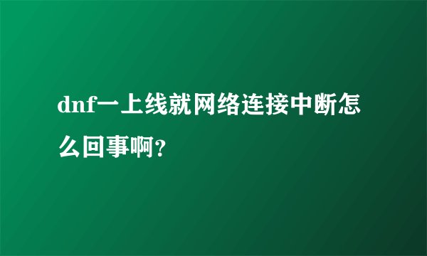 dnf一上线就网络连接中断怎么回事啊？