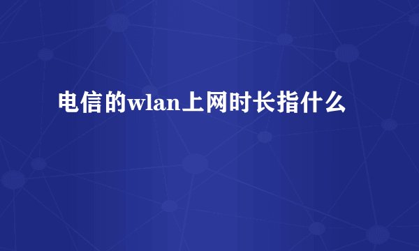 电信的wlan上网时长指什么