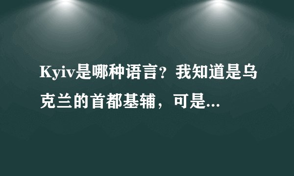 Kyiv是哪种语言？我知道是乌克兰的首都基辅，可是，乌克兰语是Кив；俄语是Киев 英语：K