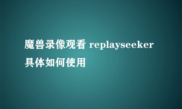 魔兽录像观看 replayseeker具体如何使用