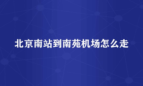 北京南站到南苑机场怎么走