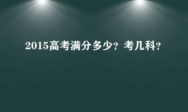 2015高考满分多少？考几科？