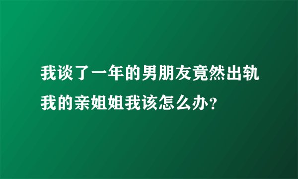 我谈了一年的男朋友竟然出轨我的亲姐姐我该怎么办？
