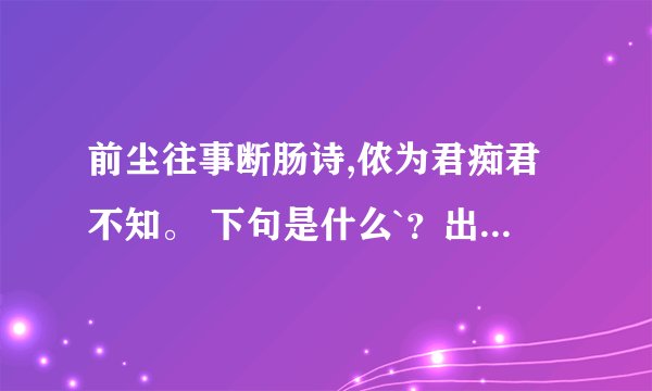 前尘往事断肠诗,侬为君痴君不知。 下句是什么`？出自何处`？