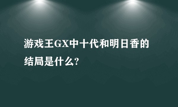 游戏王GX中十代和明日香的结局是什么?