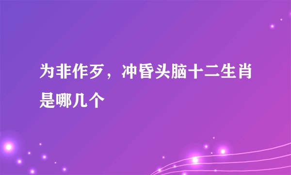 为非作歹，冲昏头脑十二生肖是哪几个