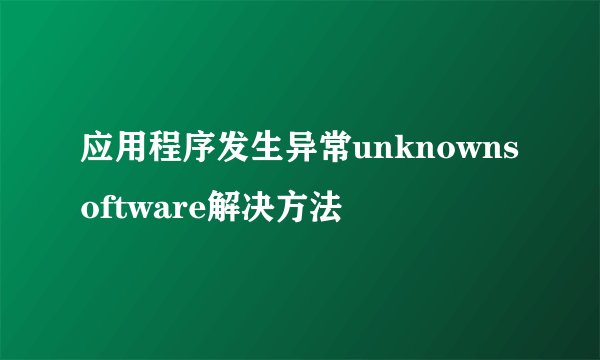 应用程序发生异常unknownsoftware解决方法