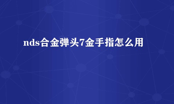 nds合金弹头7金手指怎么用