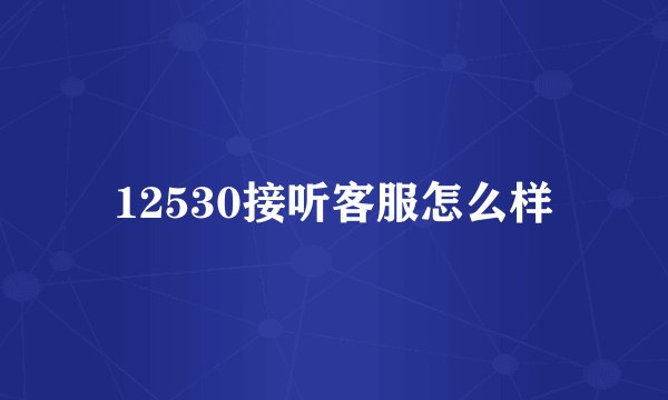 12530接听客服怎么样