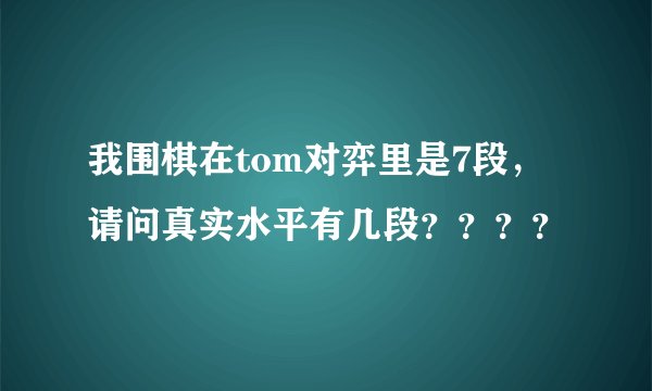 我围棋在tom对弈里是7段，请问真实水平有几段？？？？