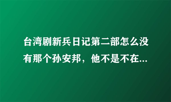 台湾剧新兵日记第二部怎么没有那个孙安邦，他不是不在演了吧，他不是调入特战了么？不可能没有他吧！