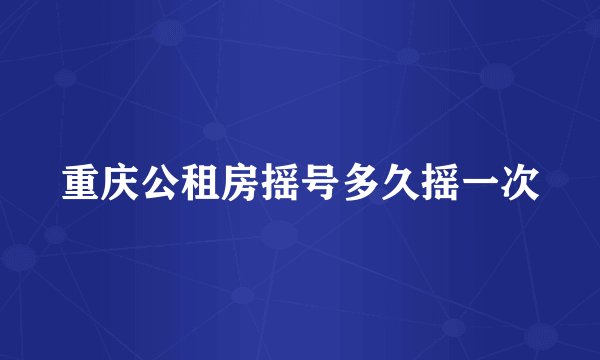 重庆公租房摇号多久摇一次