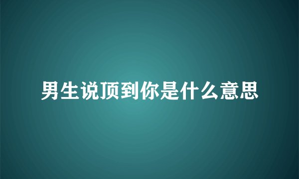 男生说顶到你是什么意思
