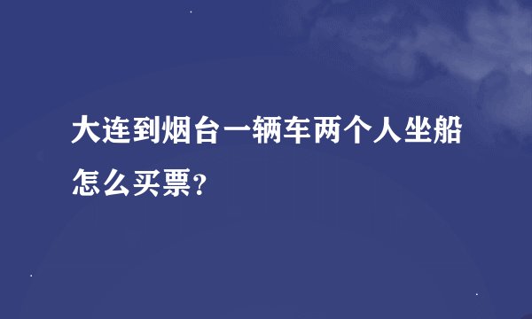 大连到烟台一辆车两个人坐船怎么买票？