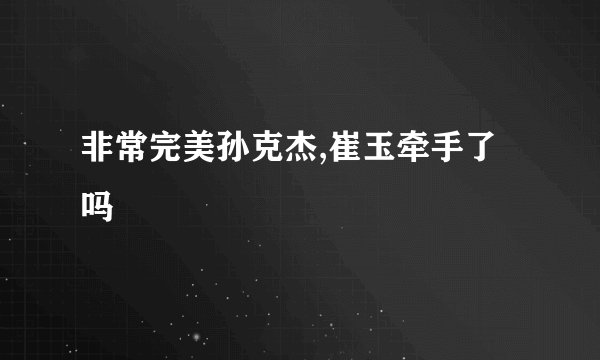 非常完美孙克杰,崔玉牵手了吗