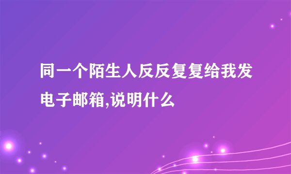 同一个陌生人反反复复给我发电子邮箱,说明什么