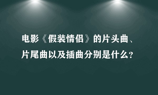电影《假装情侣》的片头曲、片尾曲以及插曲分别是什么？