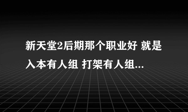 新天堂2后期那个职业好 就是入本有人组 打架有人组 单刷还可以的那种...不要战士...