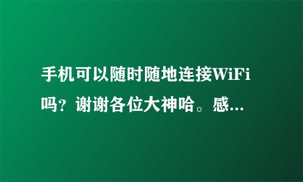 手机可以随时随地连接WiFi吗？谢谢各位大神哈。感谢各位大神哈。