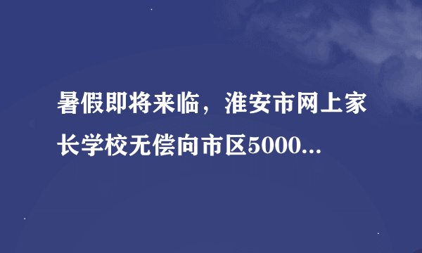 暑假即将来临，淮安市网上家长学校无偿向市区5000名中小学生家长捐赠了一批家庭上网小卫士软件，该软件可
