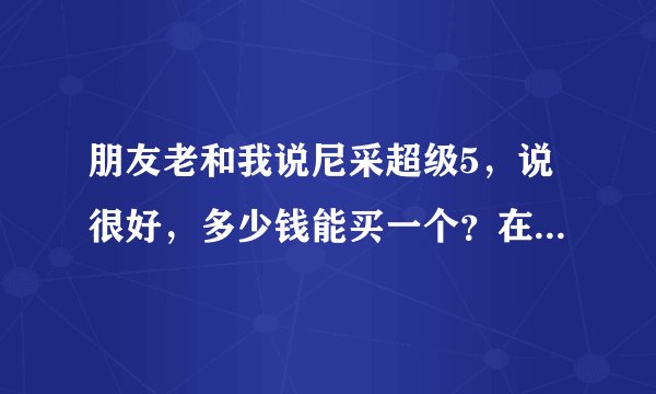 朋友老和我说尼采超级5，说很好，多少钱能买一个？在哪里可以买得到？