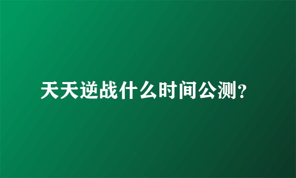 天天逆战什么时间公测？