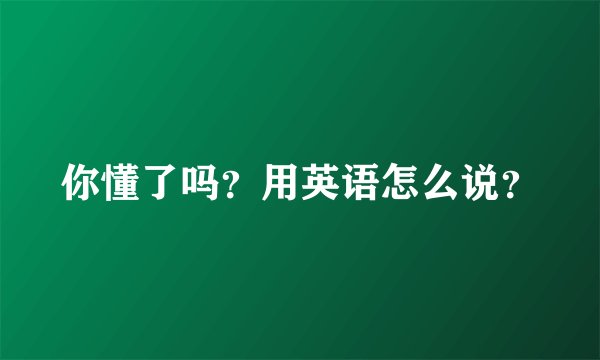 你懂了吗？用英语怎么说？