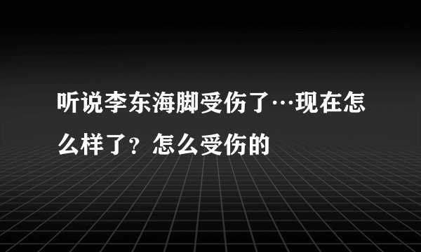听说李东海脚受伤了…现在怎么样了？怎么受伤的