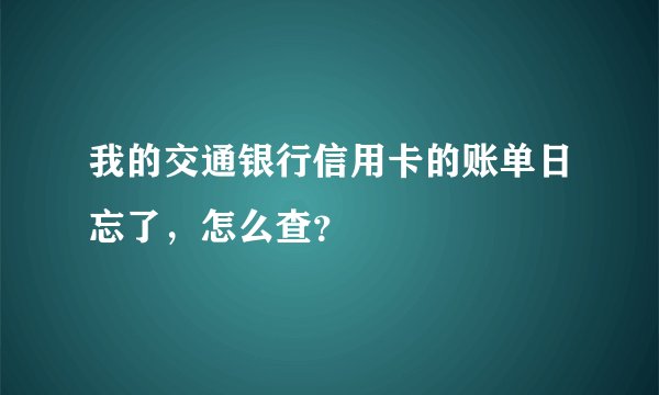 我的交通银行信用卡的账单日忘了，怎么查？
