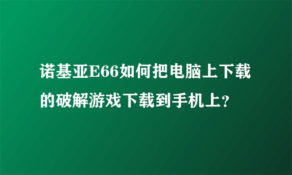 诺基亚E66如何把电脑上下载的破解游戏下载到手机上？