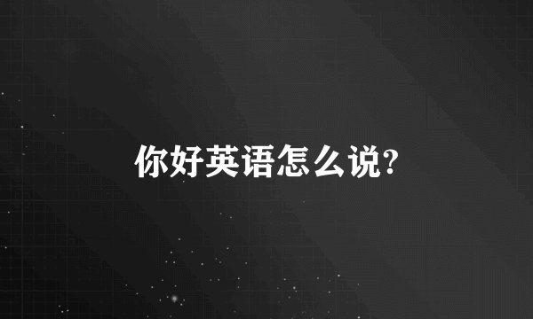 你好英语怎么说?
