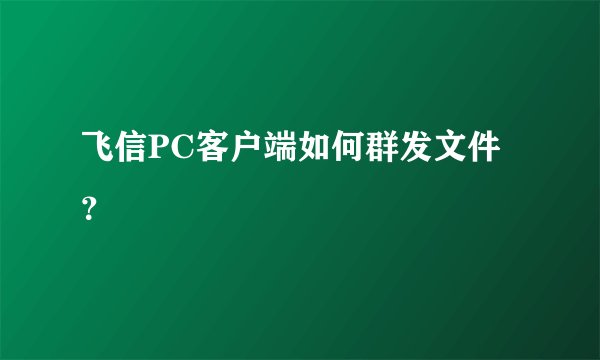 飞信PC客户端如何群发文件？