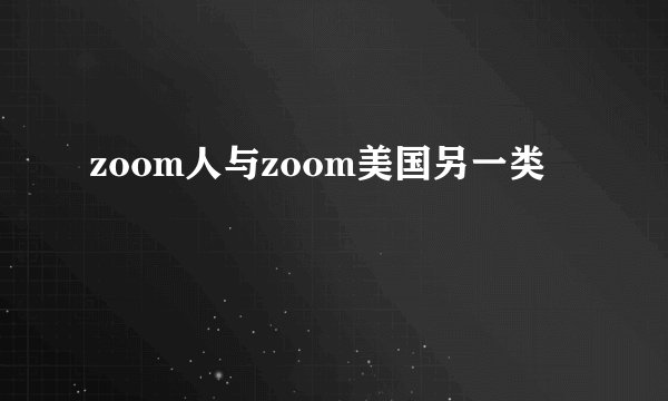 zoom人与zoom美国另一类