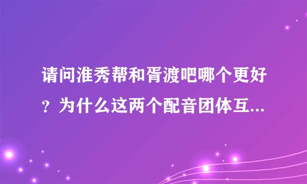 请问淮秀帮和胥渡吧哪个更好？为什么这两个配音团体互相看不惯？有什么恩怨吗？