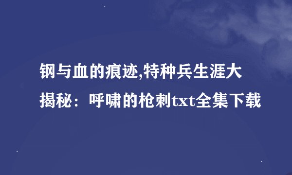 钢与血的痕迹,特种兵生涯大揭秘：呼啸的枪刺txt全集下载