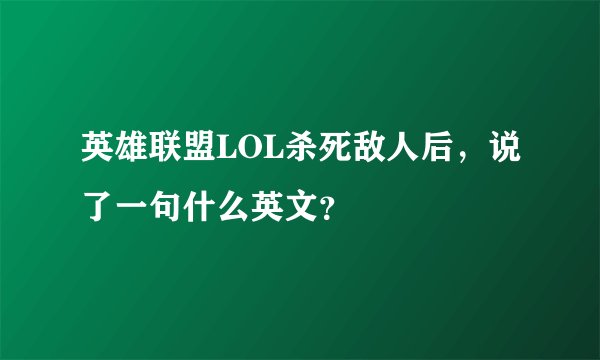 英雄联盟LOL杀死敌人后，说了一句什么英文？