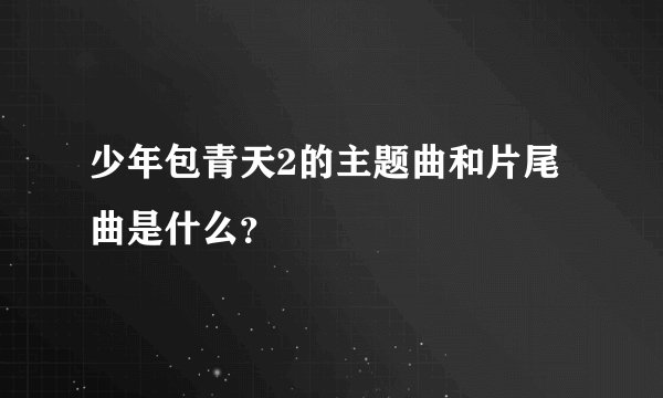 少年包青天2的主题曲和片尾曲是什么？