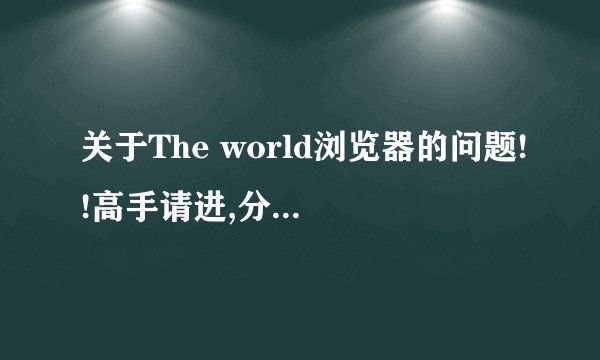 关于The world浏览器的问题!!高手请进,分全拿出来了!!