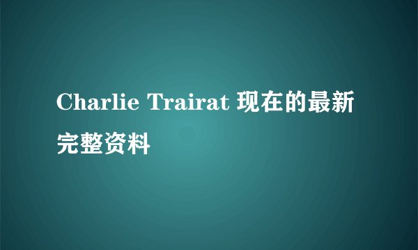 Charlie Trairat 现在的最新完整资料