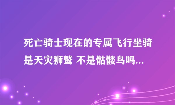 死亡骑士现在的专属飞行坐骑是天灾狮鹫 不是骷髅鸟吗 什么时候变得啊...