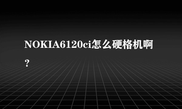 NOKIA6120ci怎么硬格机啊？